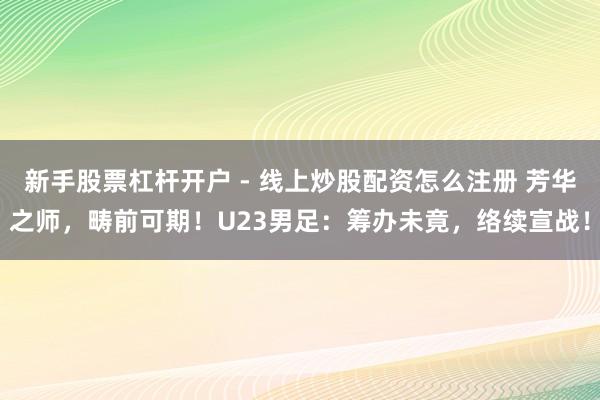 新手股票杠杆开户 - 线上炒股配资怎么注册 芳华之师，畴前可期！U23男足：筹办未竟，络续宣战！