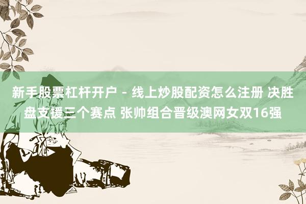 新手股票杠杆开户 - 线上炒股配资怎么注册 决胜盘支援三个赛点 张帅组合晋级澳网女双16强