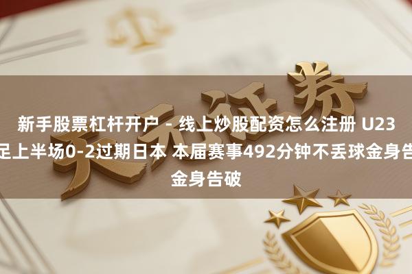 新手股票杠杆开户 - 线上炒股配资怎么注册 U23国足上半场0-2过期日本 本届赛事492分钟不丢球金身告破
