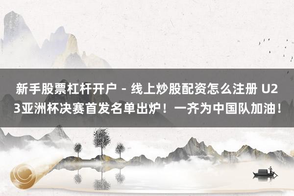 新手股票杠杆开户 - 线上炒股配资怎么注册 U23亚洲杯决赛首发名单出炉！一齐为中国队加油！
