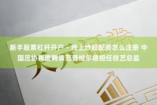 新手股票杠杆开户 - 线上炒股配资怎么注册 中国足协再度聘请范普维尔德担任技艺总监