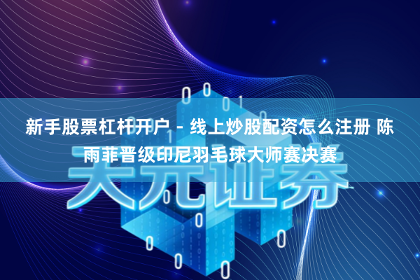 新手股票杠杆开户 - 线上炒股配资怎么注册 陈雨菲晋级印尼羽毛球大师赛决赛