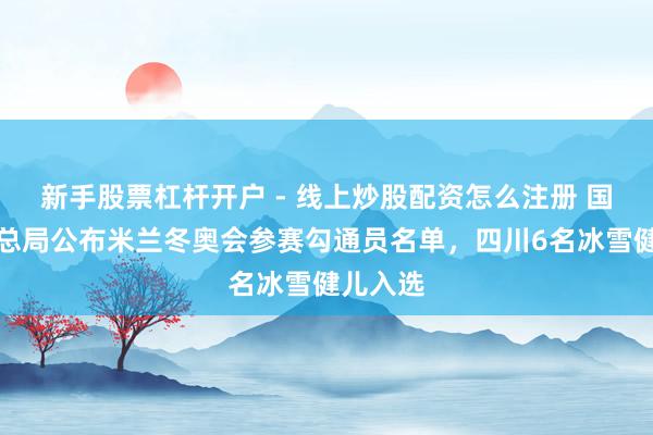 新手股票杠杆开户 - 线上炒股配资怎么注册 国度体育总局公布米兰冬奥会参赛勾通员名单，四川6名冰雪健儿入选