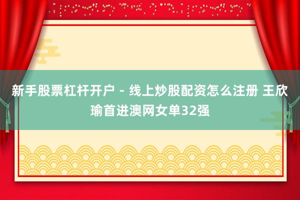 新手股票杠杆开户 - 线上炒股配资怎么注册 王欣瑜首进澳网女单32强