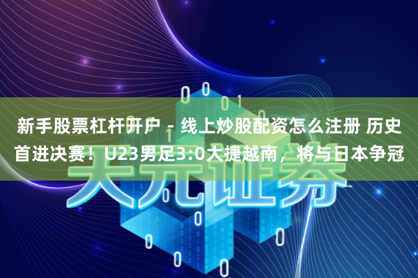 新手股票杠杆开户 - 线上炒股配资怎么注册 历史首进决赛！U23男足3:0大捷越南，将与日本争冠
