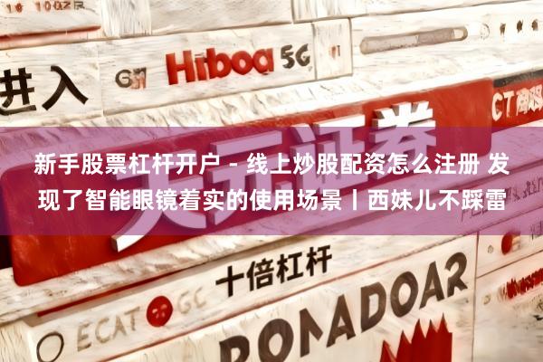 新手股票杠杆开户 - 线上炒股配资怎么注册 发现了智能眼镜着实的使用场景丨西妹儿不踩雷