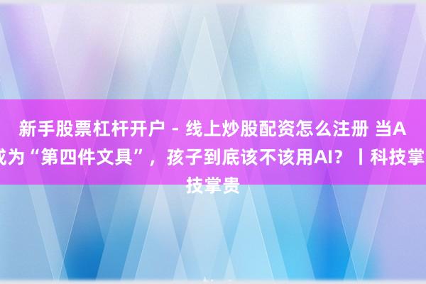 新手股票杠杆开户 - 线上炒股配资怎么注册 当AI成为“第四件文具”，孩子到底该不该用AI？丨科技掌贵