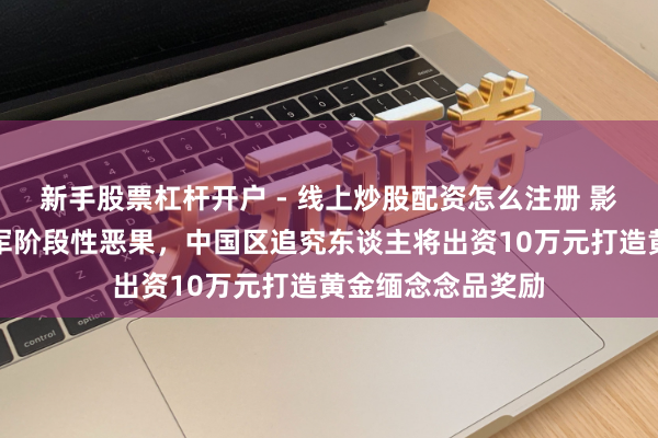 新手股票杠杆开户 - 线上炒股配资怎么注册 影石公布打击黑水军阶段性恶果，中国区追究东谈主将出资10万元打造黄金缅念念品奖励