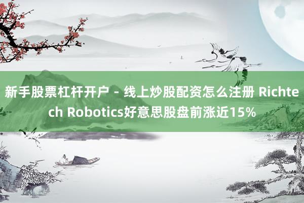 新手股票杠杆开户 - 线上炒股配资怎么注册 Richtech Robotics好意思股盘前涨近15%