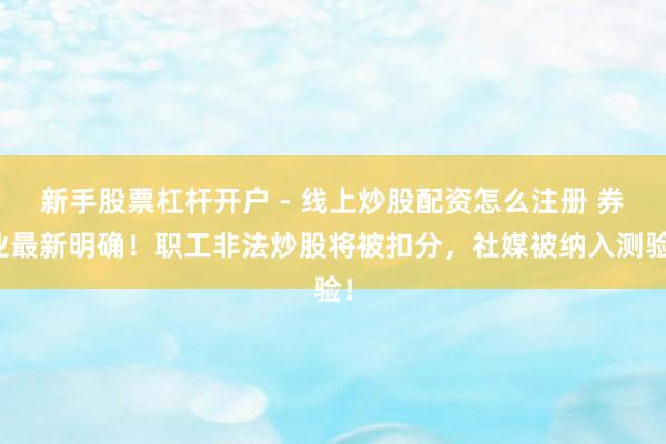 新手股票杠杆开户 - 线上炒股配资怎么注册 券业最新明确！职工非法炒股将被扣分，社媒被纳入测验！