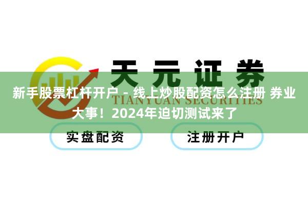 新手股票杠杆开户 - 线上炒股配资怎么注册 券业大事！2024年迫切测试来了