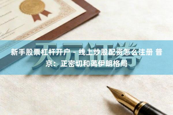 新手股票杠杆开户 - 线上炒股配资怎么注册 普京：正密切和蔼伊朗格局