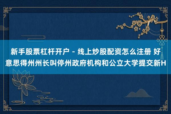 新手股票杠杆开户 - 线上炒股配资怎么注册 好意思得州州长叫停州政府机构和公立大学提交新H