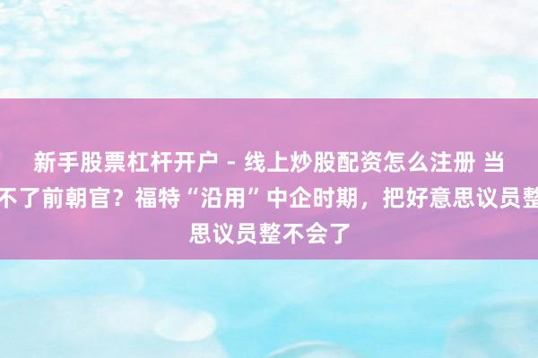 新手股票杠杆开户 - 线上炒股配资怎么注册 当朝剑斩不了前朝官？福特“沿用”中企时期，把好意思议员整不会了