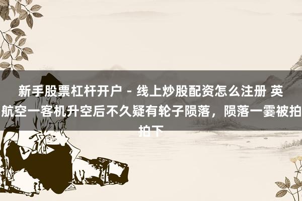 新手股票杠杆开户 - 线上炒股配资怎么注册 英国航空一客机升空后不久疑有轮子陨落，陨落一霎被拍下