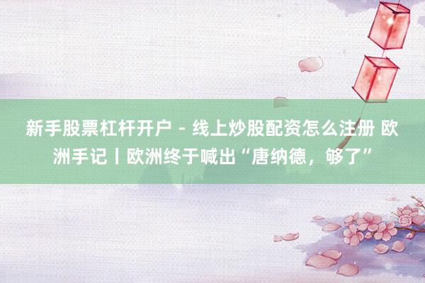 新手股票杠杆开户 - 线上炒股配资怎么注册 欧洲手记丨欧洲终于喊出“唐纳德，够了”