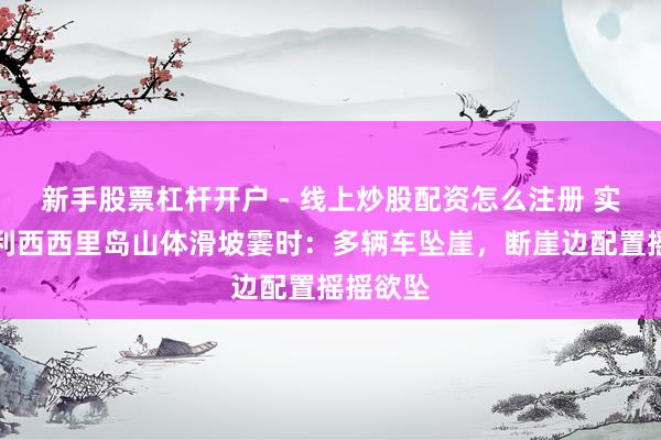 新手股票杠杆开户 - 线上炒股配资怎么注册 实拍意大利西西里岛山体滑坡霎时：多辆车坠崖，断崖边配置摇摇欲坠