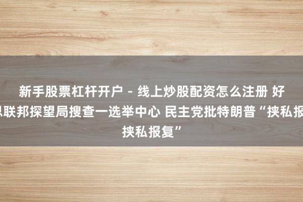 新手股票杠杆开户 - 线上炒股配资怎么注册 好意思联邦探望局搜查一选举中心 民主党批特朗普“挟私报复”
