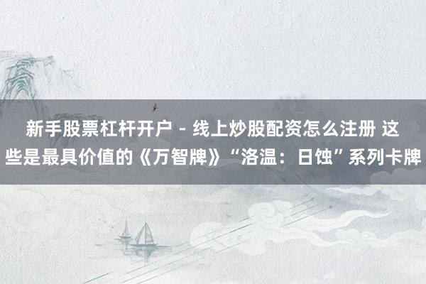 新手股票杠杆开户 - 线上炒股配资怎么注册 这些是最具价值的《万智牌》“洛温：日蚀”系列卡牌