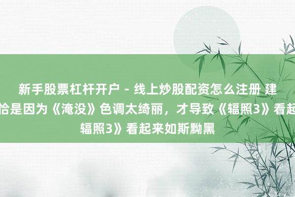 新手股票杠杆开户 - 线上炒股配资怎么注册 建造者流露：恰是因为《淹没》色调太绮丽，才导致《辐照3》看起来如斯黝黑