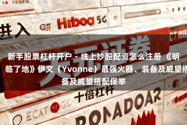新手股票杠杆开户 - 线上炒股配资怎么注册 《明日方舟：临了地》伊文（Yvonne）最强火器、装备及威望搭配保举