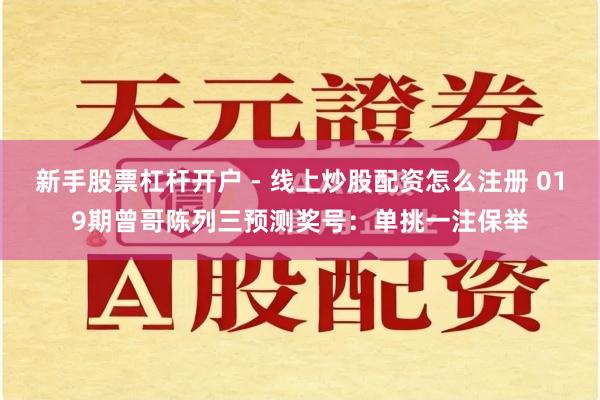 新手股票杠杆开户 - 线上炒股配资怎么注册 019期曾哥陈列三预测奖号：单挑一注保举