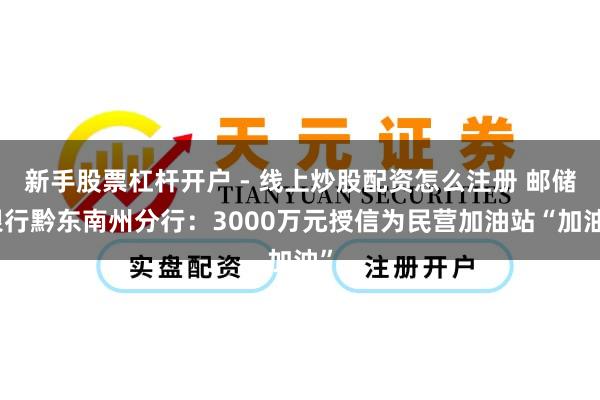 新手股票杠杆开户 - 线上炒股配资怎么注册 邮储银行黔东南州分行：3000万元授信为民营加油站“加油”