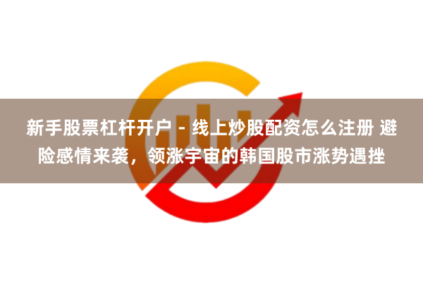 新手股票杠杆开户 - 线上炒股配资怎么注册 避险感情来袭，领涨宇宙的韩国股市涨势遇挫