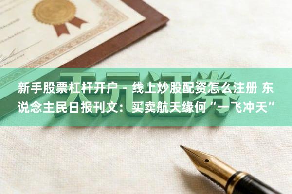 新手股票杠杆开户 - 线上炒股配资怎么注册 东说念主民日报刊文：买卖航天缘何“一飞冲天”