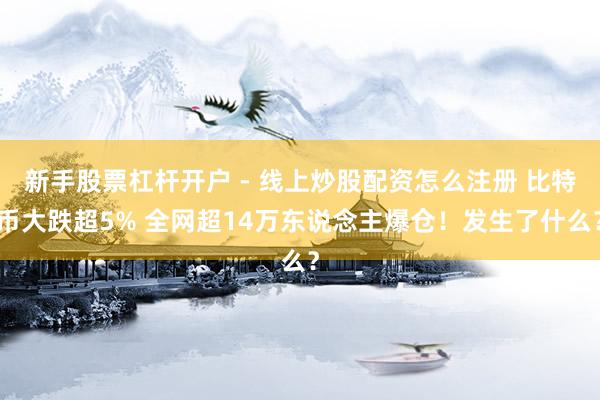 新手股票杠杆开户 - 线上炒股配资怎么注册 比特币大跌超5% 全网超14万东说念主爆仓！发生了什么？