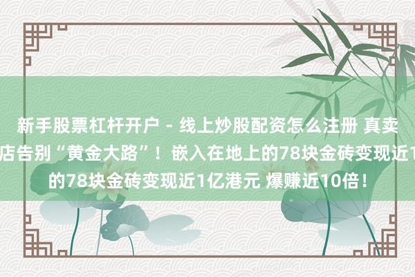 新手股票杠杆开户 - 线上炒股配资怎么注册 真卖了！澳门英皇文娱酒店告别“黄金大路”！嵌入在地上的78块金砖变现近1亿港元 爆赚近10倍！