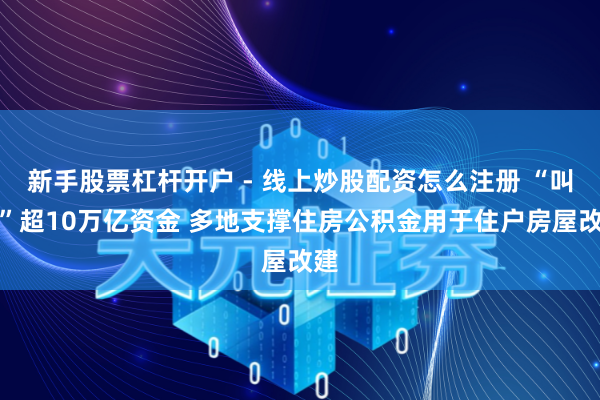 新手股票杠杆开户 - 线上炒股配资怎么注册 “叫醒”超10万亿资金 多地支撑住房公积金用于住户房屋改建
