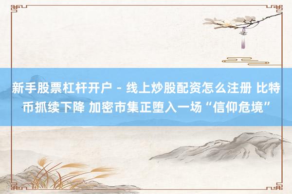 新手股票杠杆开户 - 线上炒股配资怎么注册 比特币抓续下降 加密市集正堕入一场“信仰危境”