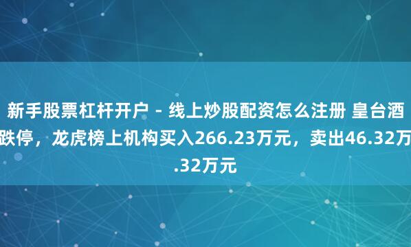 新手股票杠杆开户 - 线上炒股配资怎么注册 皇台酒业跌停，龙虎榜上机构买入266.23万元，卖出46.32万元