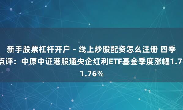 新手股票杠杆开户 - 线上炒股配资怎么注册 四季报点评：中原中证港股通央企红利ETF基金季度涨幅1.76%