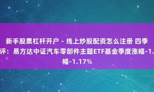 新手股票杠杆开户 - 线上炒股配资怎么注册 四季报点评：易方达中证汽车零部件主题ETF基金季度涨幅-1.17%