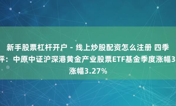新手股票杠杆开户 - 线上炒股配资怎么注册 四季报点评：中原中证沪深港黄金产业股票ETF基金季度涨幅3.27%