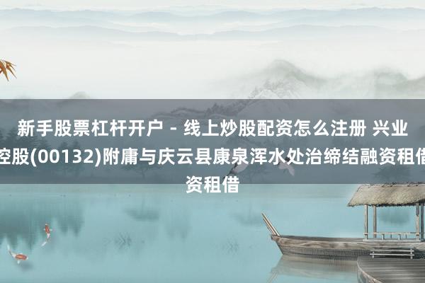 新手股票杠杆开户 - 线上炒股配资怎么注册 兴业控股(00132)附庸与庆云县康泉浑水处治缔结融资租借
