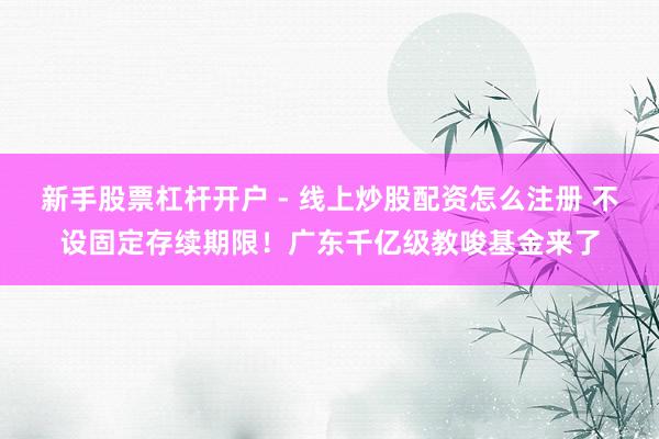 新手股票杠杆开户 - 线上炒股配资怎么注册 不设固定存续期限！广东千亿级教唆基金来了