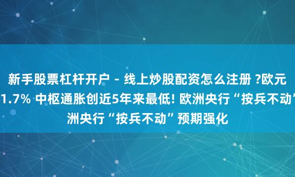 新手股票杠杆开户 - 线上炒股配资怎么注册 ?欧元区CPI降至1.7% 中枢通胀创近5年来最低! 欧洲央行“按兵不动”预期强化