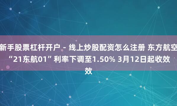 新手股票杠杆开户 - 线上炒股配资怎么注册 东方航空“21东航01”利率下调至1.50% 3月12日起收效
