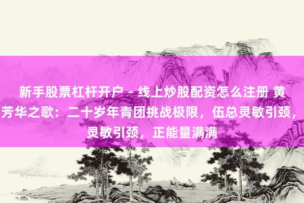 新手股票杠杆开户 - 线上炒股配资怎么注册 黄山石阶上的芳华之歌：二十岁年青团挑战极限，伍总灵敏引颈，正能量满满