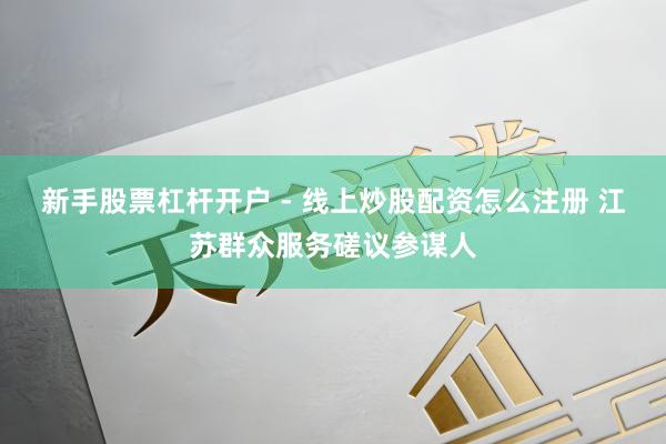 新手股票杠杆开户 - 线上炒股配资怎么注册 江苏群众服务磋议参谋人