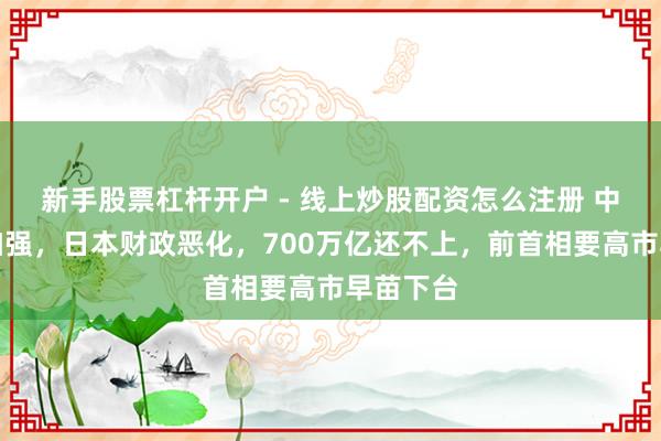新手股票杠杆开户 - 线上炒股配资怎么注册 中国反制加强，日本财政恶化，700万亿还不上，前首相要高市早苗下台