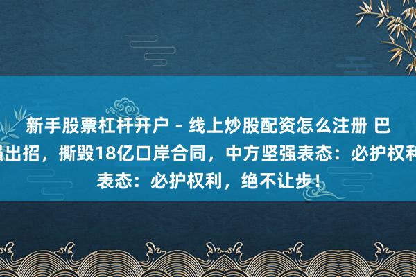 新手股票杠杆开户 - 线上炒股配资怎么注册 巴拿马对华坚强出招，撕毁18亿口岸合同，中方坚强表态：必护权利，绝不让步！