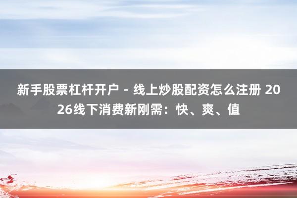 新手股票杠杆开户 - 线上炒股配资怎么注册 2026线下消费新刚需：快、爽、值