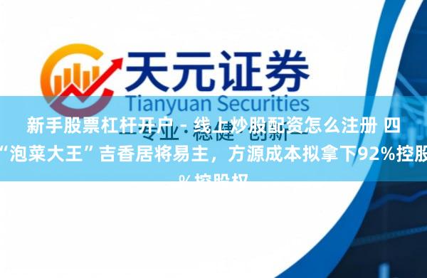 新手股票杠杆开户 - 线上炒股配资怎么注册 四川“泡菜大王”吉香居将易主，方源成本拟拿下92%控股权