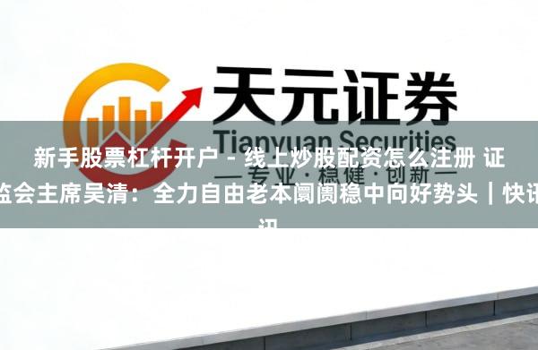 新手股票杠杆开户 - 线上炒股配资怎么注册 证监会主席吴清：全力自由老本阛阓稳中向好势头｜快讯