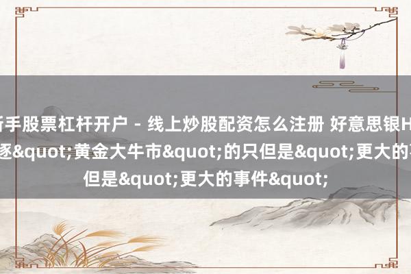 新手股票杠杆开户 - 线上炒股配资怎么注册 好意思银Hartnett：驱逐"黄金大牛市"的只但是"更大的事件"