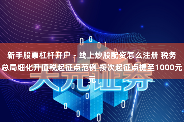 新手股票杠杆开户 - 线上炒股配资怎么注册 税务总局细化升值税起征点范例 按次起征点提至1000元